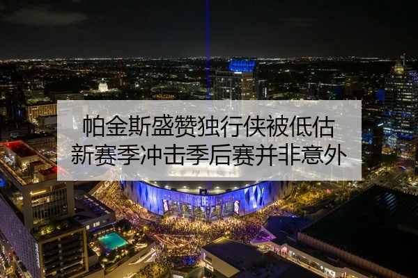 帕金斯盛赞独行侠被低估 新赛季冲击季后赛并非意外