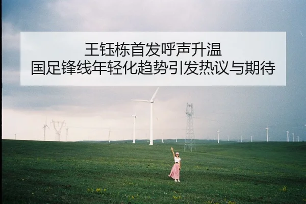 王钰栋首发呼声升温 国足锋线年轻化趋势引发热议与期待